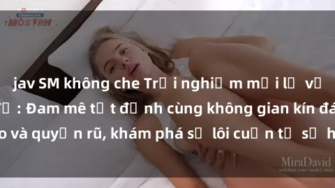 jav SM không che Trải nghiệm mới lạ với sex phòng thay đồ: Đam mê tột đỉnh cùng không gian kín đáo và quyến rũ, khám phá sự lôi cuốn từ sự hấp dẫn của nơi này.