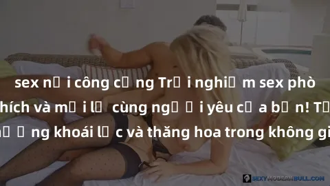 sex nơi công cộng Trải nghiệm sex phòng tắm đầy kích thích và mới lạ cùng người yêu của bạn! Tận hưởng khoái lạc và thăng hoa trong không gian tắm ấm áp và gợi cảm.
