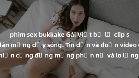 phim sex bukkake Gái Việt bị lộ clip sex, scandal khiến dân mạng dậy sóng. Tin đồn và đoạn video gây chấn động, khiến cộng đồng mạng phẫn nộ và lo lắng. Bi kịch ẩn sau bức màn đen tối của thế giới ảo.