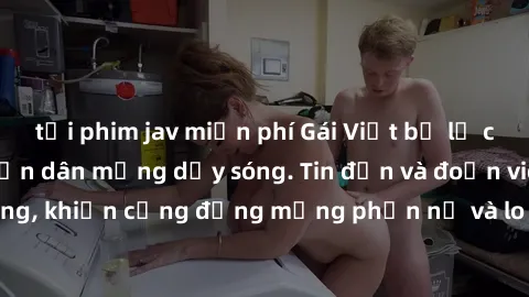 tải phim jav miễn phí Gái Việt bị lộ clip sex, scandal khiến dân mạng dậy sóng. Tin đồn và đoạn video gây chấn động, khiến cộng đồng mạng phẫn nộ và lo lắng. Bi kịch ẩn sau bức màn đen tối của thế giớ