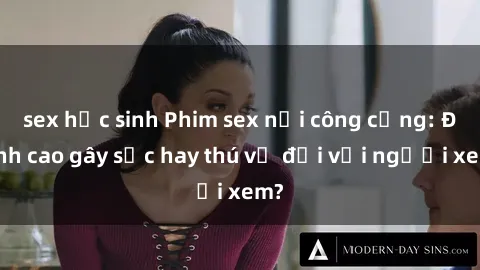 sex học sinh Phim sex nơi công cộng: Đỉnh cao gây sốc hay thú vị đối với người xem?