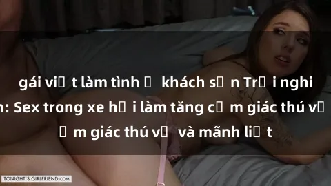 gái việt làm tình ở khách sạn Trải nghiệm hứa hẹn: Sex trong xe hơi làm tăng cảm giác thú vị và mãnh liệt