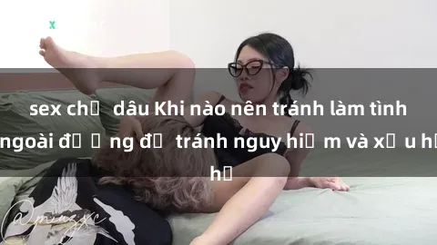 sex chị dâu Khi nào nên tránh làm tình ngoài đường để tránh nguy hiểm và xấu hổ