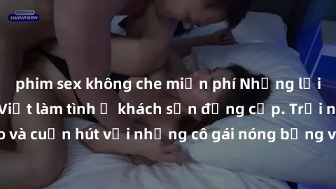 phim sex không che miễn phí Những lời mời bí mật: Gái Việt làm tình ở khách sạn đẳng cấp. Trải nghiệm độc đáo và cuốn hút với những cô gái nóng bỏng và sẵn lòng thỏa mãn mọi nhu cầu của bạn.