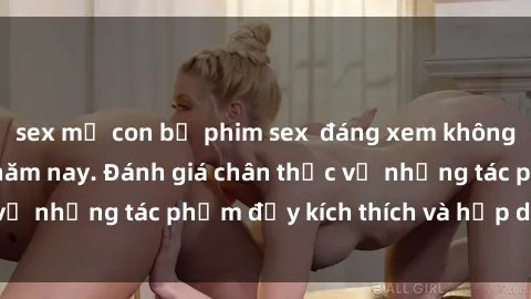 sex mẹ con bộ phim sex  đáng xem không thể bỏ lỡ trong năm nay. Đánh giá chân thực về những tác phẩm đầy kích thích và hấp dẫn này.