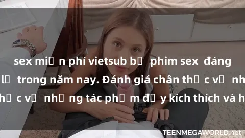 sex miễn phí vietsub bộ phim sex đáng xem không thể bỏ lỡ trong năm nay. Đánh giá chân thực về những tác phẩm đầy kích thích và hấp dẫn này.