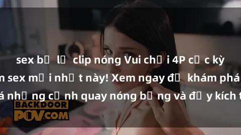 sex bị lộ clip nóng Vui chơi 4P cực kỳ hấp dẫn trong phim sex mới nhất này! Xem ngay để khám phá những cảnh quay nóng bỏng và đầy kích thích của bộ phim này!