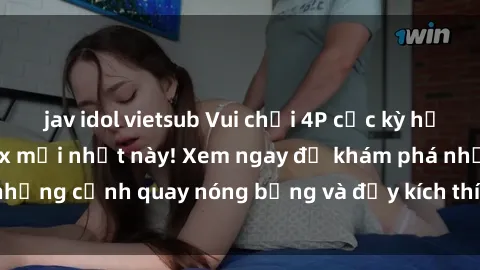 jav idol vietsub Vui chơi 4P cực kỳ hấp dẫn trong phim sex mới nhất này! Xem ngay để khám phá những cảnh quay nóng bỏng và đầy kích thích của bộ phim này!