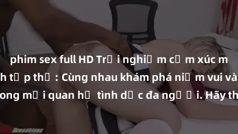 phim sex full HD Trải nghiệm cảm xúc mới mẻ với làm tình tập thể: Cùng nhau khám phá niềm vui và sự mãnh liệt trong mối quan hệ tình dục đa người. Hãy thử ngay để biết cảm giác thú vị này!