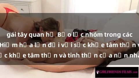 gái tây quan hệ Bạo lực nhóm trong các hành vi tình dục: Hiểm họa lớn đối với sức khỏe tâm thần và tinh thần của nạn nhân.