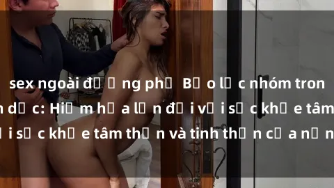 sex ngoài đường phố Bạo lực nhóm trong các hành vi tình dục: Hiểm họa lớn đối với sức khỏe tâm thần và tinh thần của nạn nhân.
