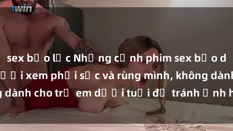 sex bạo lực Những cảnh phim sex bạo dâm nhóm khiến người xem phải sốc và rùng mình, không dành cho trẻ em dưới tuổi để tránh ảnh hưởng tiêu cực.