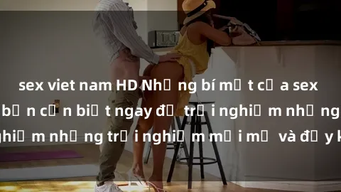 sex viet nam HD Những bí mật của sex nhóm không che mà bạn cần biết ngay để trải nghiệm những trải nghiệm mới mẻ và đầy kích thích.