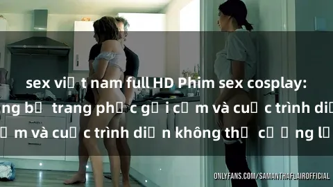 sex việt nam full HD Phim sex cosplay: Giấc mơ  cùng những bộ trang phục gợi cảm và cuộc trình diễn không thể cưỡng lại!