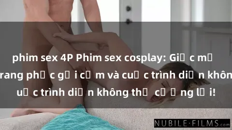 phim sex 4P Phim sex cosplay: Giấc mơ  cùng những bộ trang phục gợi cảm và cuộc trình diễn không thể cưỡng lại!