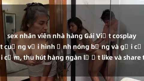 sex nhân viên nhà hàng Gái Việt cosplay sexy khiến fan phát cuồng với hình ảnh nóng bỏng và gợi cảm, thu hút hàng ngàn lượt like và share trên mạng xã hội.