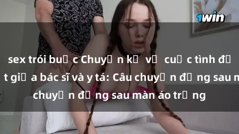 sex trói buộc Chuyện kể về cuộc tình đầy nhiệt huyết giữa bác sĩ và y tá: Câu chuyện đằng sau màn áo trắng