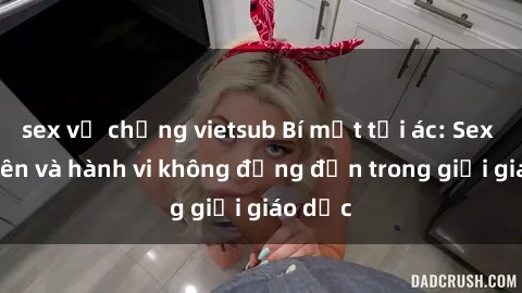sex vợ chồng vietsub Bí mật tội ác: Sex giáo viên và hành vi không đứng đắn trong giới giáo dục