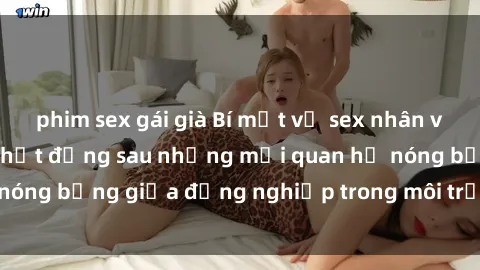 phim sex gái già Bí mật về sex nhân viên văn phòng: Sự thật đằng sau những mối quan hệ nóng bỏng giữa đồng nghiệp trong môi trường làm việc.