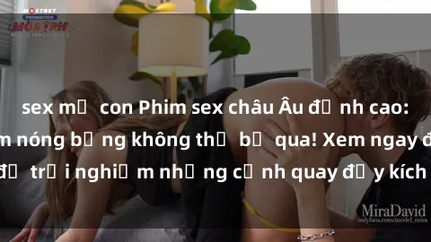 sex mẹ con Phim sex châu Âu đỉnh cao: Top những bộ phim nóng bỏng không thể bỏ qua! Xem ngay để trải nghiệm những cảnh quay đầy kích thích và cuồng nhiệt.