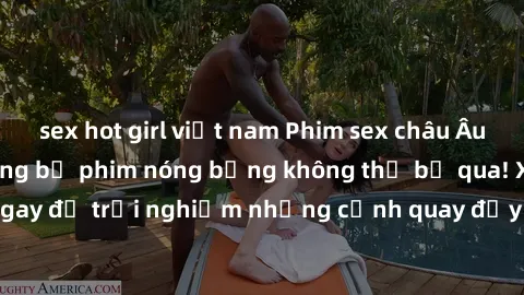 sex hot girl việt nam Phim sex châu Âu đỉnh cao: Top những bộ phim nóng bỏng không thể bỏ qua! Xem ngay để trải nghiệm những cảnh quay đầy kích thích và cuồng nhiệt.