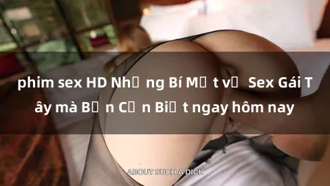 phim sex HD Những Bí Mật về Sex Gái Tây mà Bạn Cần Biết ngay hôm nay