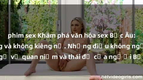 phim sex Khám phá văn hóa sex Bắc Âu: Sự tự do, đa dạng và không kiêng nể. Những điều không ngờ về quan niệm và thái độ của người Bắc Âu đối với tình dục.