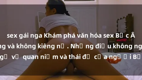 sex gái nga Khám phá văn hóa sex Bắc Âu: Sự tự do, đa dạng và không kiêng nể. Những điều không ngờ về quan niệm và thái độ của người Bắc Âu đối với tình dục.