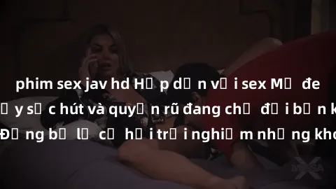 phim sex jav hd Hấp dẫn với sex Mỹ đen: Những bí mật đầy sức hút và quyến rũ đang chờ đợi bạn khám phá! Đừng bỏ lỡ cơ hội trải nghiệm những khoảnh khắc mãnh liệt và đam mê!