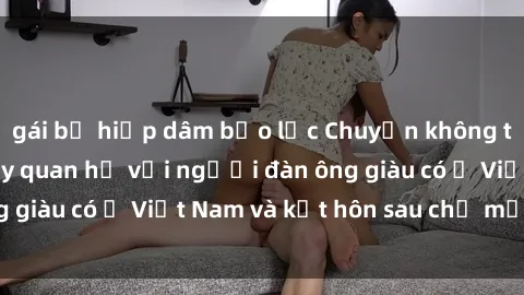 gái bị hiếp dâm bạo lực Chuyện không thể tin nổi: Gái Tây quan hệ với người đàn ông giàu có ở Việt Nam và kết hôn sau chỉ một tháng