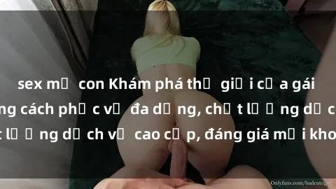 sex mẹ con Khám phá thế giới của gái gọi Việt Nam: Phong cách phục vụ đa dạng, chất lượng dịch vụ cao cấp, đáng giá mọi khoản chi phí