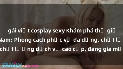 gái việt cosplay sexy Khám phá thế giới của gái gọi Việt Nam: Phong cách phục vụ đa dạng, chất lượng dịch vụ cao cấp, đáng giá mọi khoản chi phí
