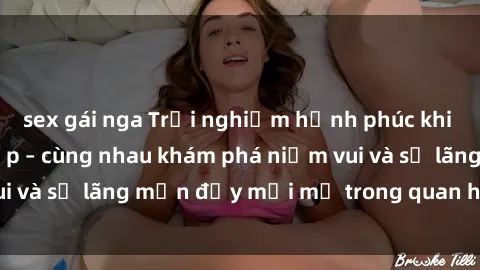 sex gái nga Trải nghiệm hạnh phúc khi làm tình với gái đẹp – cùng nhau khám phá niềm vui và sự lãng mạn đầy mới mẻ trong quan hệ của bạn.