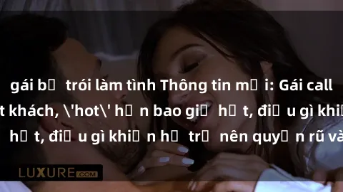 gái bị trói làm tình Thông tin mới: Gái call girl Việt Nam đắt khách, 'hot' hơn bao giờ hết, điều gì khiến họ trở nên quyến rũ và đáng chú ý?