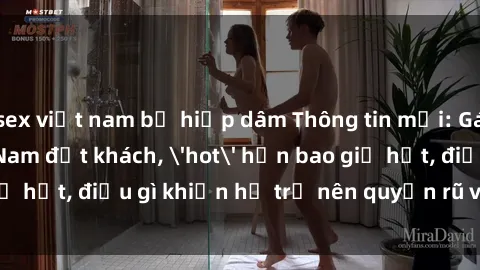 sex việt nam bị hiếp dâm Thông tin mới: Gái call girl Việt Nam đắt khách, 'hot' hơn bao giờ hết, điều gì khiến họ trở nên quyến rũ và đáng chú ý?
