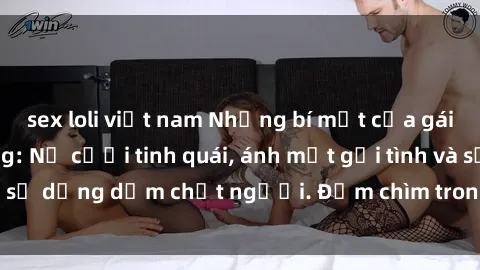 sex loli việt nam Những bí mật của gái Việt Nam dâm đãng: Nụ cười tinh quái, ánh mắt gợi tình và sự dụng dẫm chết người. Đắm chìm trong vòng xoay đam mê!