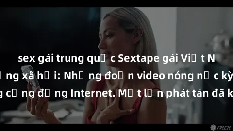 sex gái trung quốc Sextape gái Việt Nam gây sốt trên mạng xã hội: Những đoạn video nóng nực kỳ gây chấn động cộng đồng Internet. Một lần phát tán đã khiến người xem không thể rời mắt.