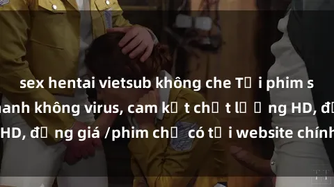 sex hentai vietsub không che Tải phim sex mới nhất cực nhanh không virus, cam kết chất lượng HD, đồng giá /phim chỉ có tại website chính thức. Đặt ngay!