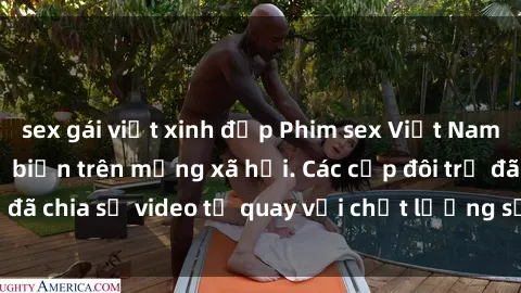 sex gái việt xinh đẹp Phim sex Việt Nam HD ngày càng phổ biến trên mạng xã hội. Các cặp đôi trẻ đã chia sẻ video tự quay với chất lượng sắc nét, gợi cảm.