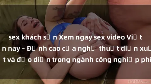 sex khách sạn Xem ngay sex video Việt Nam hot nhất hiện nay – Đỉnh cao của nghệ thuật diễn xuất và đạo diễn trong ngành công nghiệp phim người lớn tại đây!