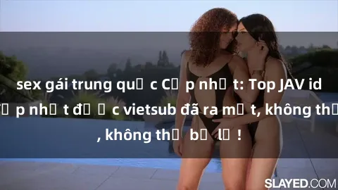 sex gái trung quốc Cập nhật: Top JAV idol xinh đẹp nhất được vietsub đã ra mắt, không thể bỏ lỡ!