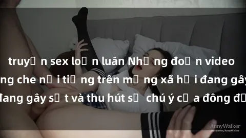 truyện sex loạn luân Những đoạn video sex Việt Nam không che nổi tiếng trên mạng xã hội đang gây sốt và thu hút sự chú ý của đông đảo người xem.