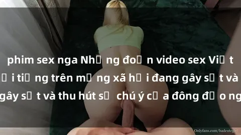 phim sex nga Những đoạn video sex Việt Nam không che nổi tiếng trên mạng xã hội đang gây sốt và thu hút sự chú ý của đông đảo người xem.