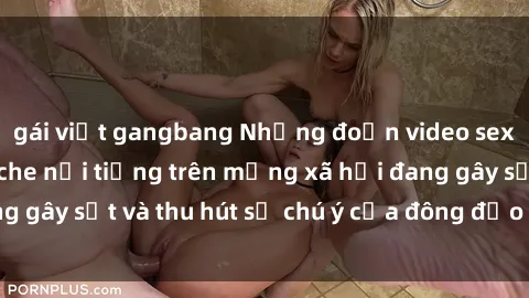 gái việt gangbang Những đoạn video sex Việt Nam không che nổi tiếng trên mạng xã hội đang gây sốt và thu hút sự chú ý của đông đảo người xem.
