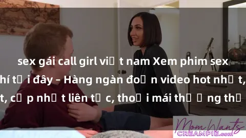 sex gái call girl việt nam Xem phim sex không che miễn phí tại đây – Hàng ngàn đoạn video hot nhất, cập nhật liên tục, thoải mái thưởng thức mà không tốn kém.