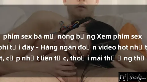 phim sex bà mẹ nóng bỏng Xem phim sex không che miễn phí tại đây – Hàng ngàn đoạn video hot nhất, cập nhật liên tục, thoải mái thưởng thức mà không tốn kém.