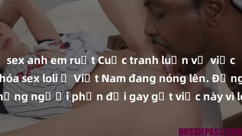sex anh em ruột Cuộc tranh luận về việc có nên hợp pháp hóa sex loli ở Việt Nam đang nóng lên. Đồng thời, cũng có những người phản đối gay gắt việc này vì lo ngại về tác động tiêu cực lên trẻ em và xã