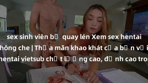 sex sinh viên bị quay lén Xem sex hentai vietsub cực hot, không che | Thỏa mãn khao khát của bạn với series hentai vietsub chất lượng cao, đỉnh cao trong thể loại anime không che.