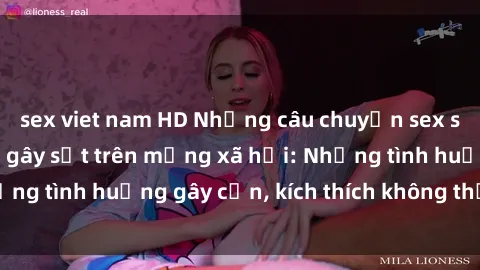 sex viet nam HD Những câu chuyện sex sinh viên Việt Nam gây sốt trên mạng xã hội: Những tình huống gây cấn, kích thích không thể bỏ qua