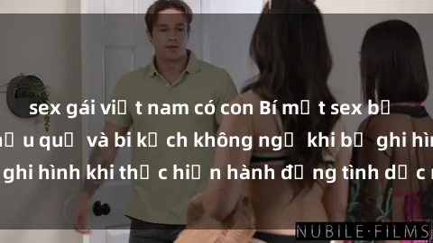 sex gái việt nam có con Bí mật sex bị quay lén: Những hậu quả và bi kịch không ngờ khi bị ghi hình khi thực hiện hành động tình dục mà không biết.